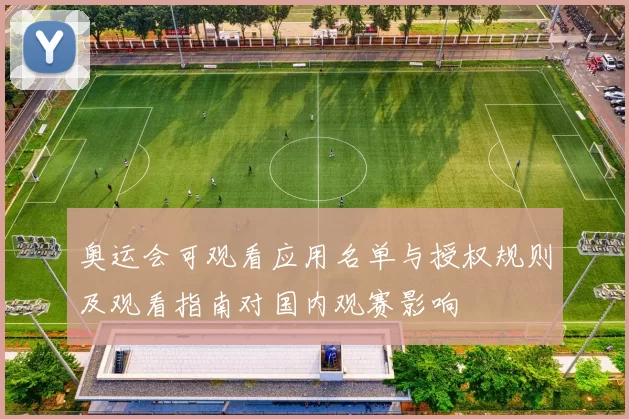 奥运会可观看应用名单与授权规则及观看指南对国内观赛影响