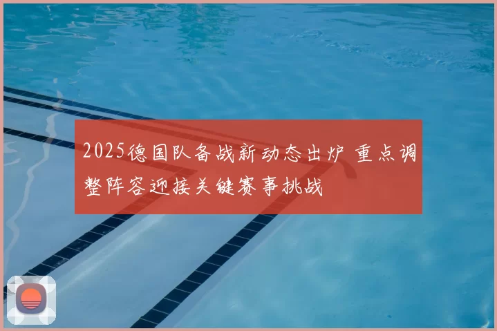 2025德国队备战新动态出炉 重点调整阵容迎接关键赛事挑战