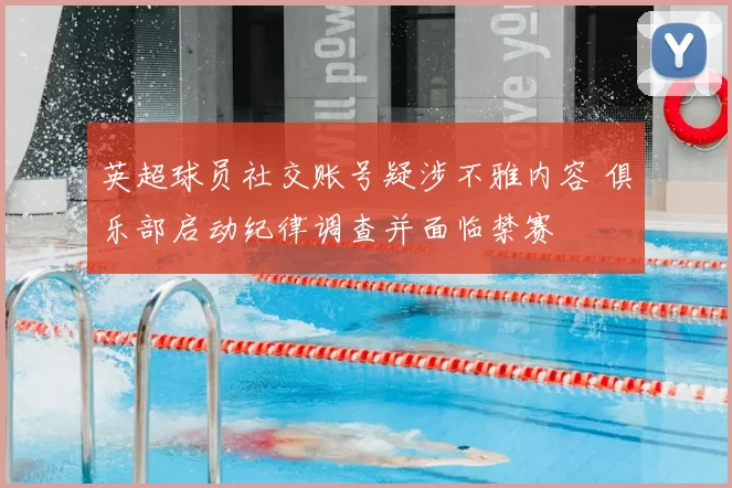 英超球员社交账号疑涉不雅内容 俱乐部启动纪律调查并面临禁赛