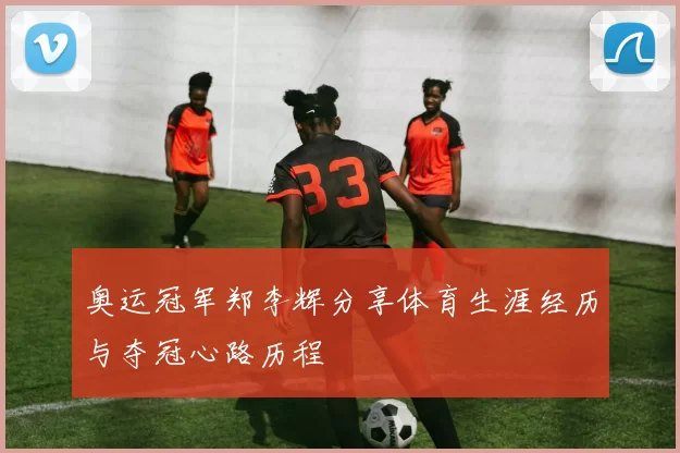 奥运冠军郑李辉分享体育生涯经历与夺冠心路历程