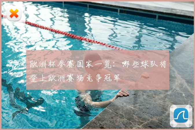 欧洲杯参赛国家一览:哪些球队将登上欧洲赛场竞争冠军