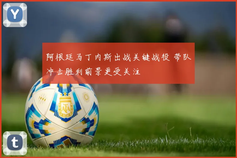阿根廷马丁内斯出战关键战役 带队冲击胜利前景更受关注
