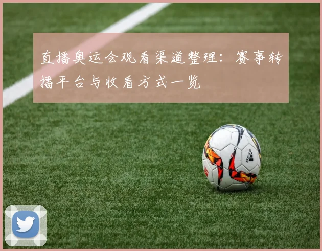 直播奥运会观看渠道整理:赛事转播平台与收看方式一览