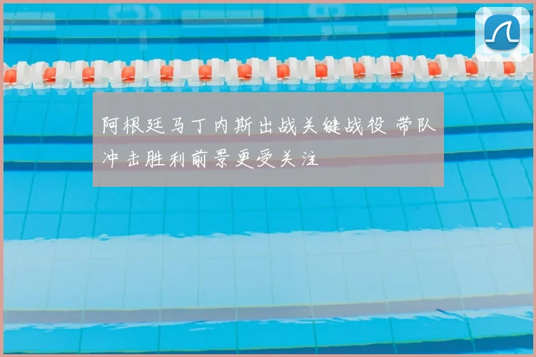 阿根廷马丁内斯出战关键战役 带队冲击胜利前景更受关注