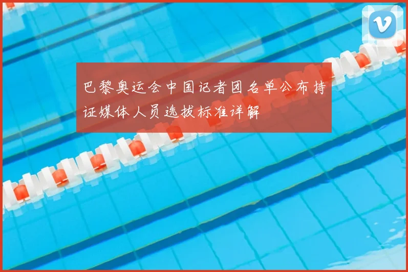 巴黎奥运会中国记者团名单公布持证媒体人员选拔标准详解