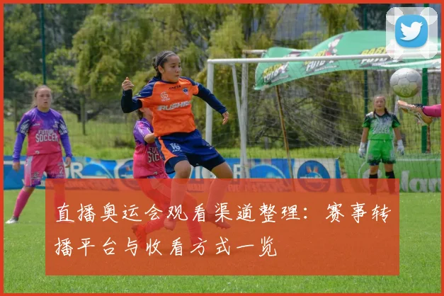 直播奥运会观看渠道整理:赛事转播平台与收看方式一览