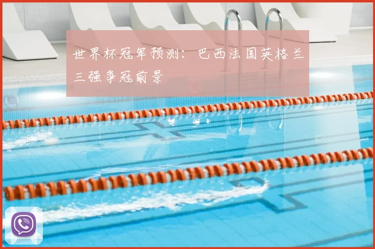世界杯冠军预测:巴西法国英格兰三强争冠前景