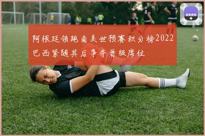 阿根廷领跑南美世预赛积分榜2022巴西紧随其后争夺晋级席位