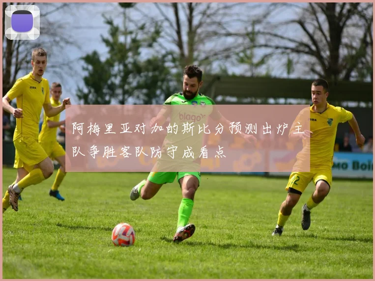 阿梅里亚对加的斯比分预测出炉主队争胜客队防守成看点