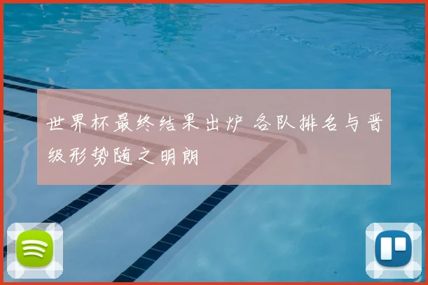 世界杯最终结果出炉 各队排名与晋级形势随之明朗