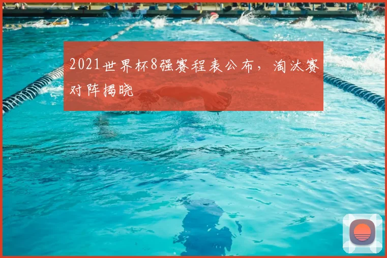 2021世界杯8强赛程表公布,淘汰赛对阵揭晓