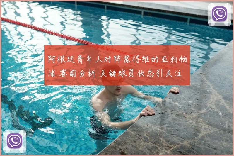 阿根廷青年人对阵蒙得维的亚利物浦 赛前分析 关键球员状态引关注