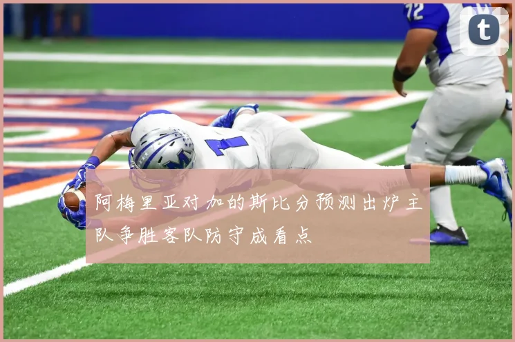 阿梅里亚对加的斯比分预测出炉主队争胜客队防守成看点