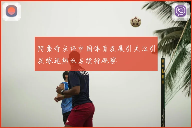 阿桑奇点评中国体育发展引关注引发球迷热议后续待观察