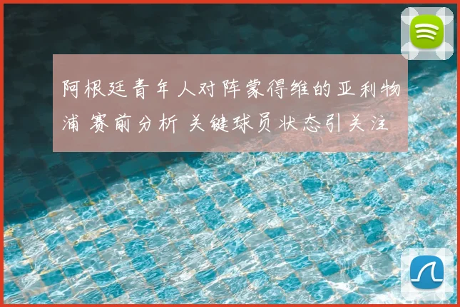 阿根廷青年人对阵蒙得维的亚利物浦 赛前分析 关键球员状态引关注