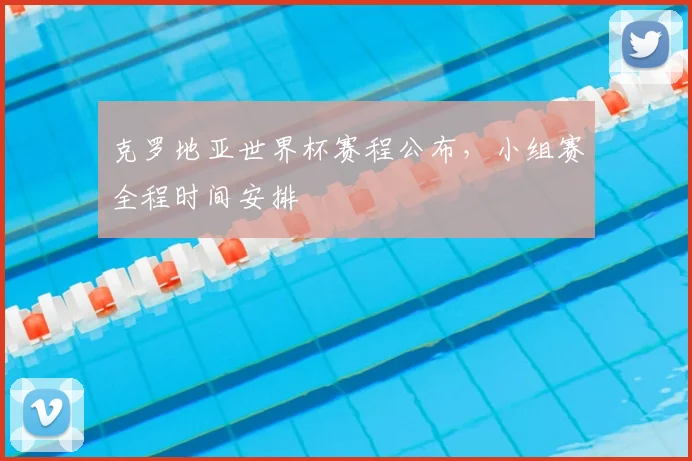 克罗地亚世界杯赛程公布,小组赛全程时间安排