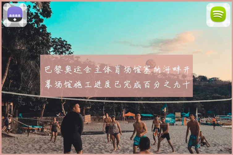 巴黎奥运会主体育场馆塞纳河畔开幕场馆施工进度已完成百分之九十三